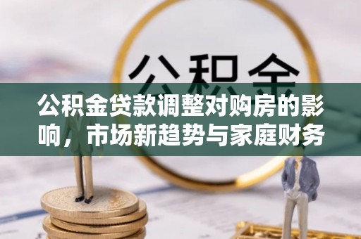 凤凰公积金贷款调整对购房的影响，市场新趋势与家庭财务规划