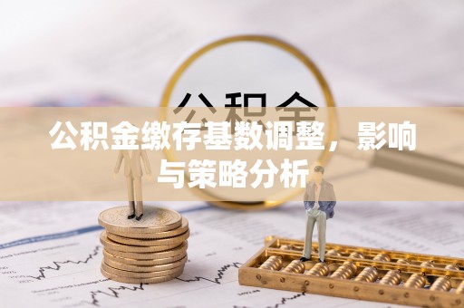 凤凰公积金缴存基数调整，影响与策略分析