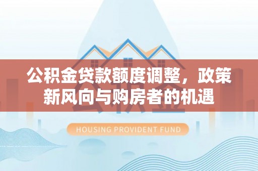 凤凰公积金贷款额度调整，政策新风向与购房者的机遇
