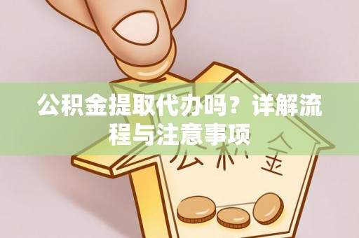 凤凰公积金提取代办吗？详解流程与注意事项