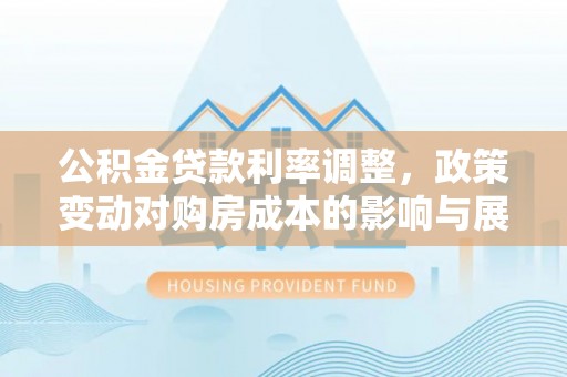 凤凰公积金贷款利率调整，政策变动对购房成本的影响与展望