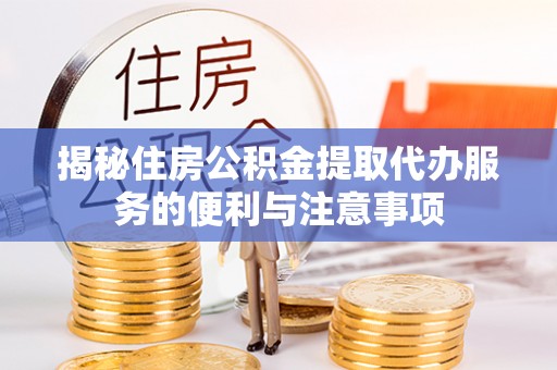 凤凰揭秘住房公积金提取代办服务的便利与注意事项
