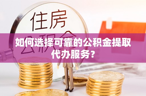凤凰如何选择可靠的公积金提取代办服务？